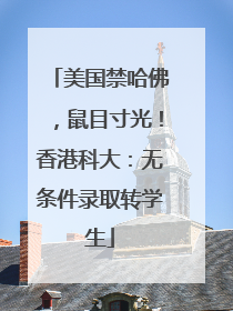 美国禁哈佛，鼠目寸光！香港科大：无条件录取转学生