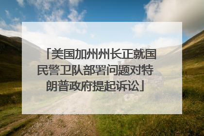 美国加州州长正就国民警卫队部署问题对特朗普政府提起诉讼