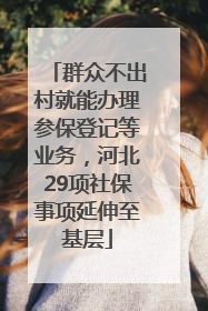 群众不出村就能办理参保登记等业务，河北29项社保事项延伸至基层