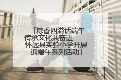 粽香四溢话端午 传承文化共奋进——怀远县实验小学开展迎端午系列活动