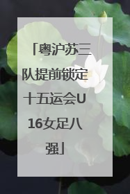粤沪苏三队提前锁定十五运会U16女足八强