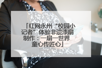 红网永州“校园小记者”体验非遗漆扇制作：一扇一世界 童心传匠心