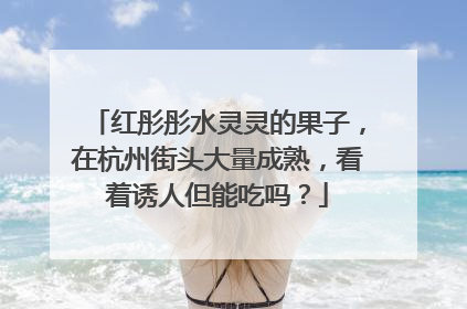 红彤彤水灵灵的果子，在杭州街头大量成熟，看着诱人但能吃吗？