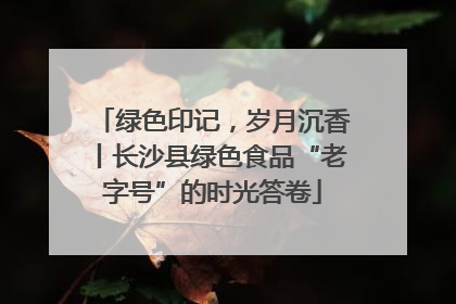 绿色印记，岁月沉香丨长沙县绿色食品“老字号”的时光答卷