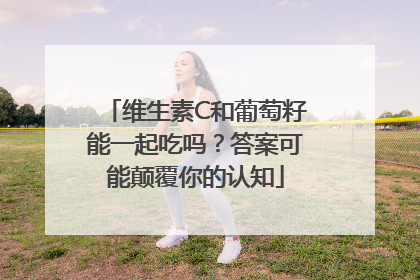 维生素C和葡萄籽能一起吃吗？答案可能颠覆你的认知