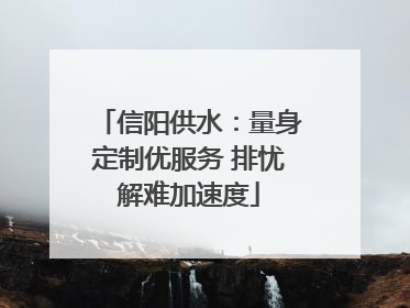 信阳供水：量身定制优服务 排忧解难加速度