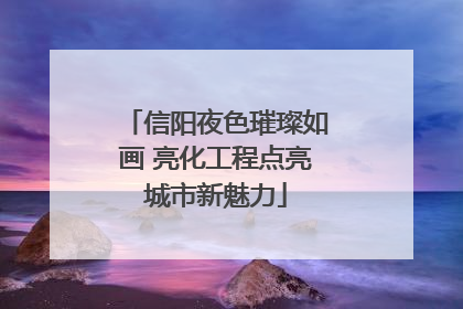 信阳夜色璀璨如画 亮化工程点亮城市新魅力