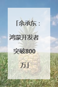 余承东：鸿蒙开发者突破800万