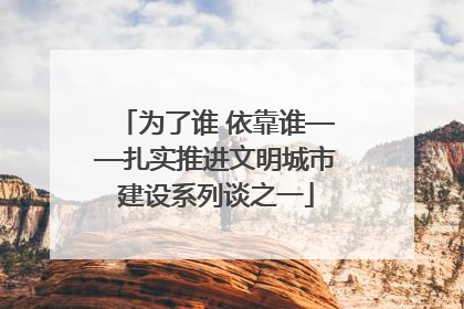 为了谁 依靠谁——扎实推进文明城市建设系列谈之一