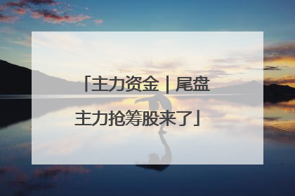 主力资金｜尾盘主力抢筹股来了