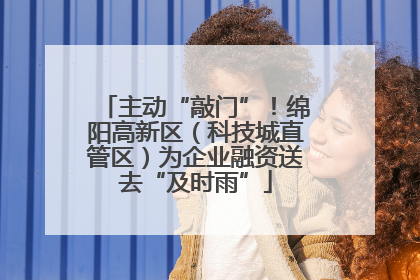 主动“敲门”！绵阳高新区（科技城直管区）为企业融资送去“及时雨”