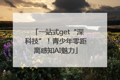 一站式get“深科技”！青少年零距离感知AI魅力