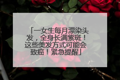 一女生每月漂染头发，全身长满紫斑！这些美发方式可能会致癌！紧急提醒