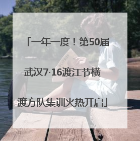 一年一度！第50届武汉7·16渡江节横渡方队集训火热开启