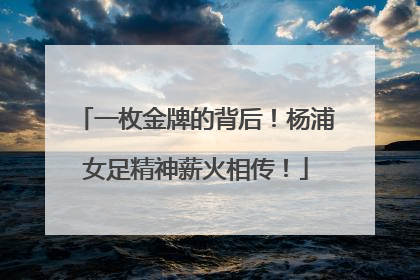 一枚金牌的背后！杨浦女足精神薪火相传！