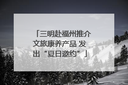 三明赴福州推介文旅康养产品 发出“夏日邀约”