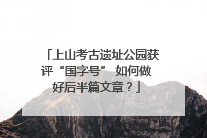 上山考古遗址公园获评“国字号” 如何做好后半篇文章？