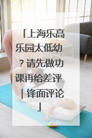 上海乐高乐园太低幼？请先做功课再给差评｜锋面评论