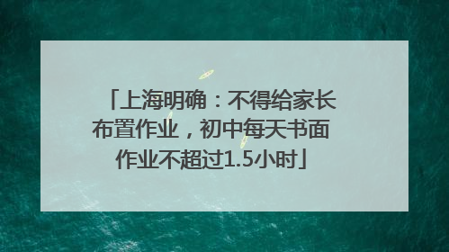 上海明确：不得给家长布置作业，初中每天书面作业不超过1.5小时