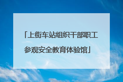 上街车站组织干部职工参观安全教育体验馆