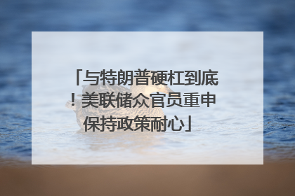 与特朗普硬杠到底！美联储众官员重申保持政策耐心