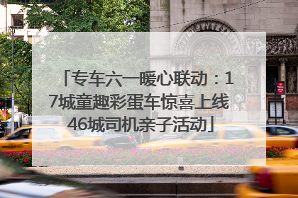专车六一暖心联动：17城童趣彩蛋车惊喜上线 46城司机亲子活动