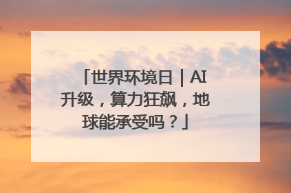世界环境日｜AI升级，算力狂飙，地球能承受吗？