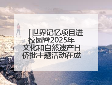 世界记忆项目进校园暨2025年文化和自然遗产日侨批主题活动在成都市青羊区启幕