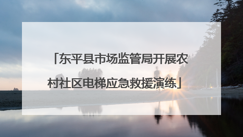 东平县市场监管局开展农村社区电梯应急救援演练