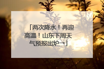 两次降水！再迎高温！山东下周天气预报出炉→