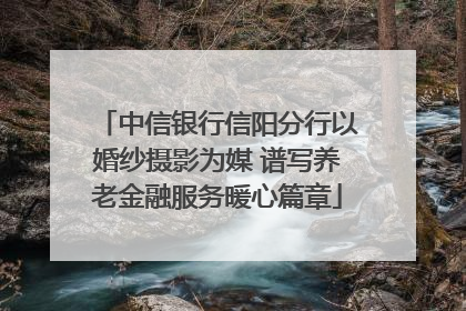 中信银行信阳分行以婚纱摄影为媒 谱写养老金融服务暖心篇章