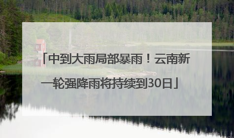 中到大雨局部暴雨！云南新一轮强降雨将持续到30日