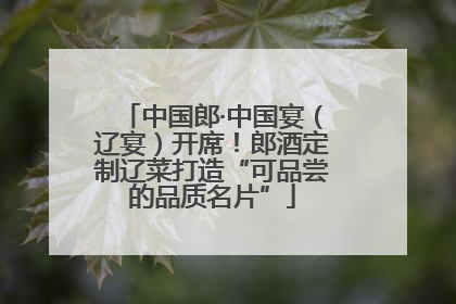 中国郎·中国宴（辽宴）开席！郎酒定制辽菜打造“可品尝的品质名片”