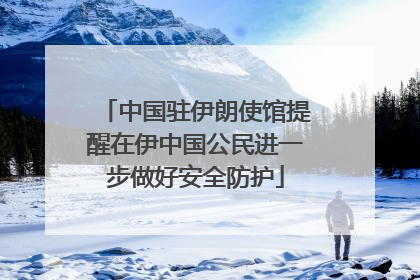 中国驻伊朗使馆提醒在伊中国公民进一步做好安全防护