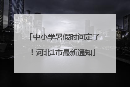 中小学暑假时间定了！河北1市最新通知