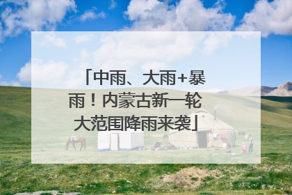 中雨、大雨+暴雨！内蒙古新一轮大范围降雨来袭