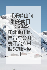 乐骑山间 和美南口：2025年北京山地自行车公开赛开启乡村振兴加速度