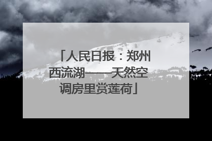 人民日报：郑州西流湖——天然空调房里赏莲荷