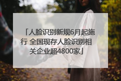人脸识别新规6月起施行 全国现存人脸识别相关企业超4800家