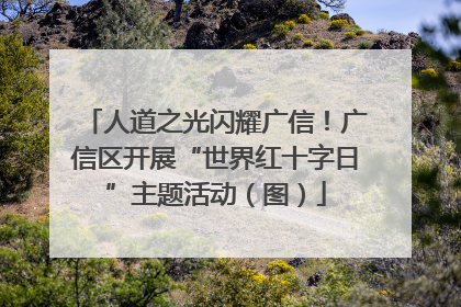 人道之光闪耀广信！广信区开展“世界红十字日”主题活动（图）