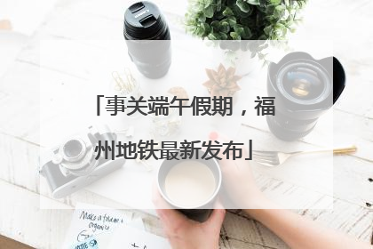 事关端午假期，福州地铁最新发布