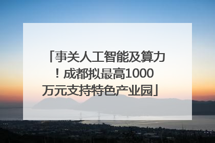 事关人工智能及算力！成都拟最高1000万元支持特色产业园