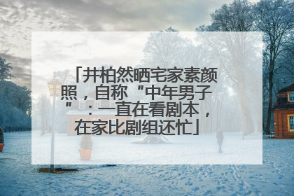 井柏然晒宅家素颜照，自称“中年男子”：一直在看剧本，在家比剧组还忙