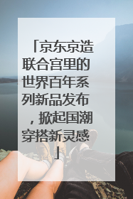 京东京造联合宫里的世界百年系列新品发布，掀起国潮穿搭新灵感