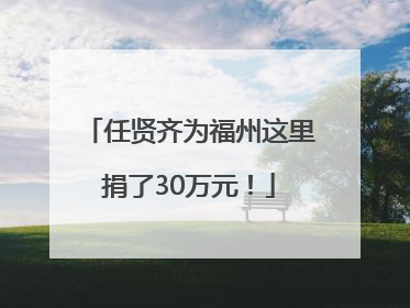 任贤齐为福州这里捐了30万元！