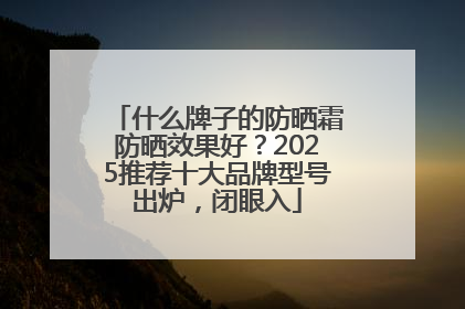 什么牌子的防晒霜防晒效果好？2025推荐十大品牌型号出炉，闭眼入
