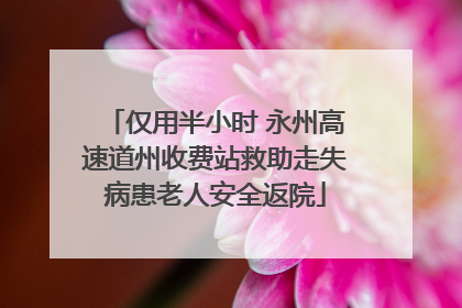 仅用半小时 永州高速道州收费站救助走失病患老人安全返院