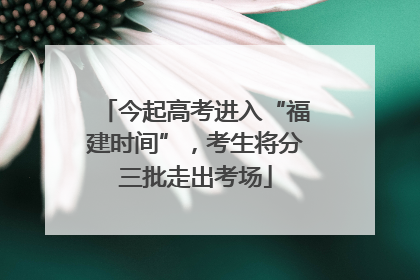 今起高考进入“福建时间”，考生将分三批走出考场