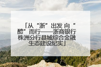 从“浙”出发 向“醴”而行——浙商银行株洲分行县域综合金融生态建设纪实