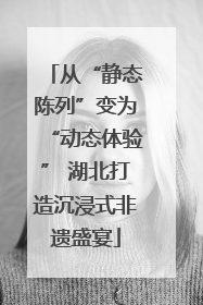 从“静态陈列”变为“动态体验” 湖北打造沉浸式非遗盛宴